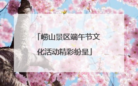 崂山景区端午节文化活动精彩纷呈